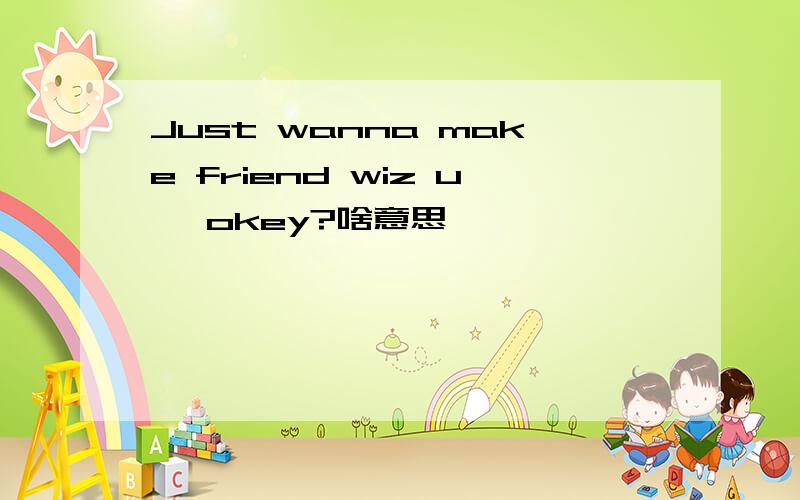 Just wanna make friend wiz u ,okey?啥意思