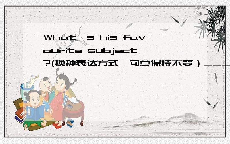 What's his favourite subject?(换种表达方式,句意保持不变）______（填which) subject ______(does)_____(he)like best?为什么第二个空格填dose?