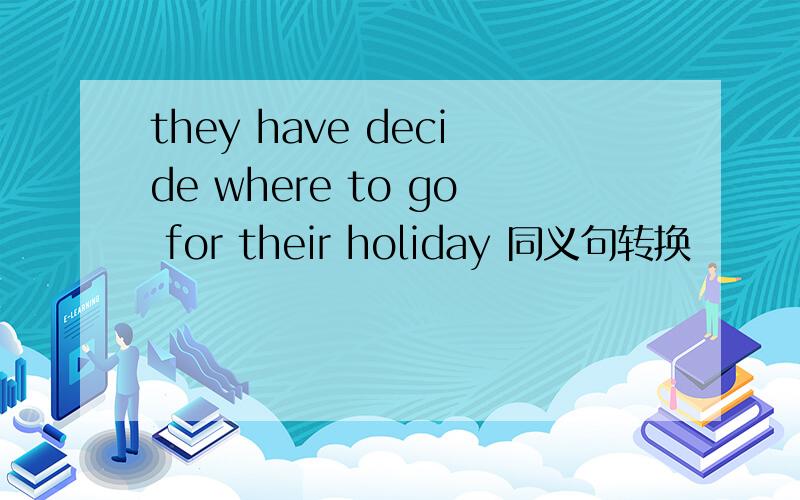they have decide where to go for their holiday 同义句转换