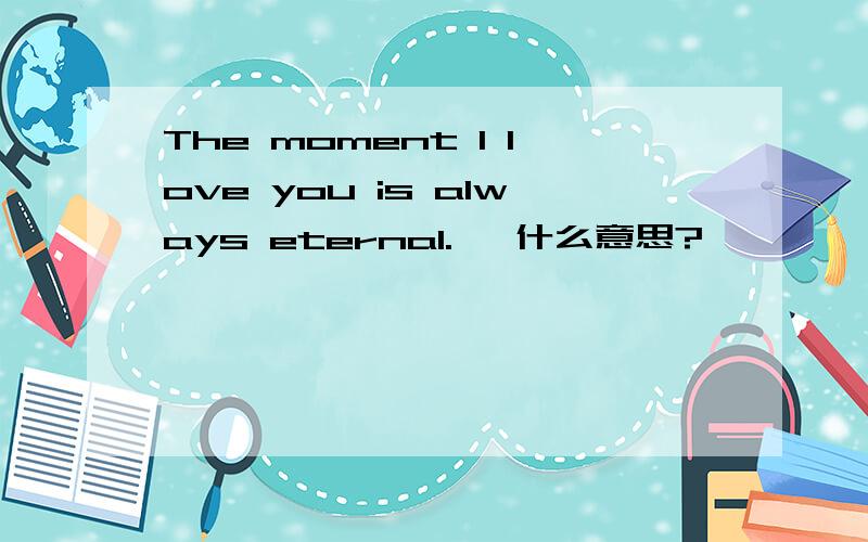 The moment I love you is always eternal.   什么意思?