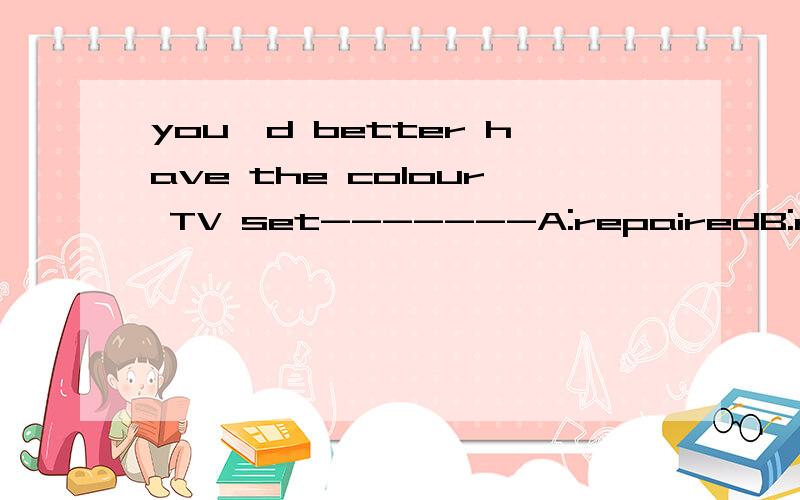 you'd better have the colour TV set-------A:repairedB:repairsC:repairingD:repair