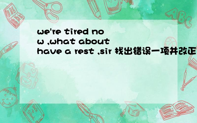 we're tired now ,what about have a rest ,sir 找出错误一项并改正