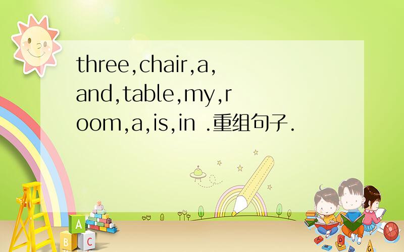 three,chair,a,and,table,my,room,a,is,in .重组句子.