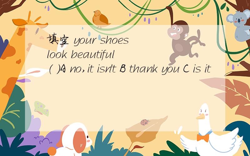 填空 your shoes look beautiful（ ）A no,it isn't B thank you C is it