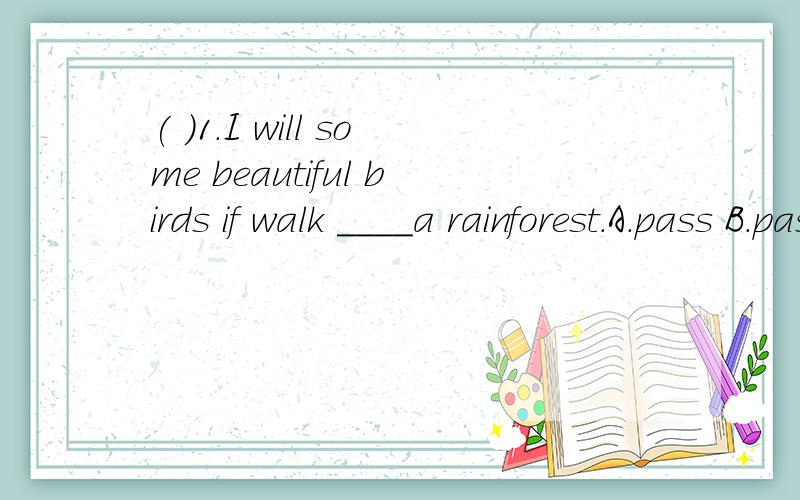 ( )1.I will some beautiful birds if walk ____a rainforest.A.pass B.past C.through D.across