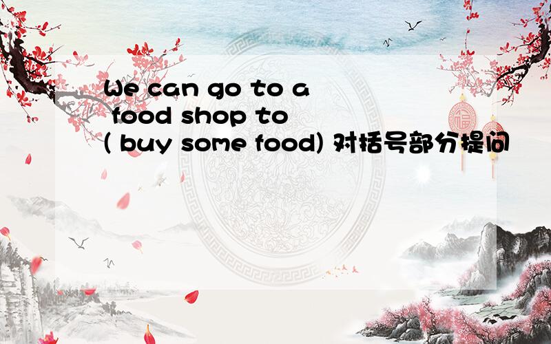 We can go to a food shop to ( buy some food) 对括号部分提问