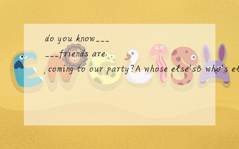 do you know______friends are coming to our party?A whose else'sB who's elseC whose elseD who else's为什么不选A