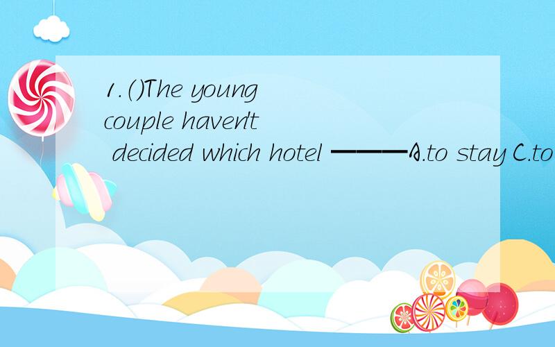 1.（）The young couple haven't decided which hotel ━━━A.to stay C.to stay at （就这两里面选）