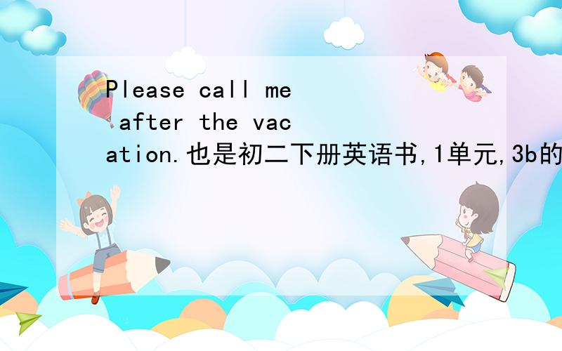 Please call me after the vacation.也是初二下册英语书,1单元,3b的句子