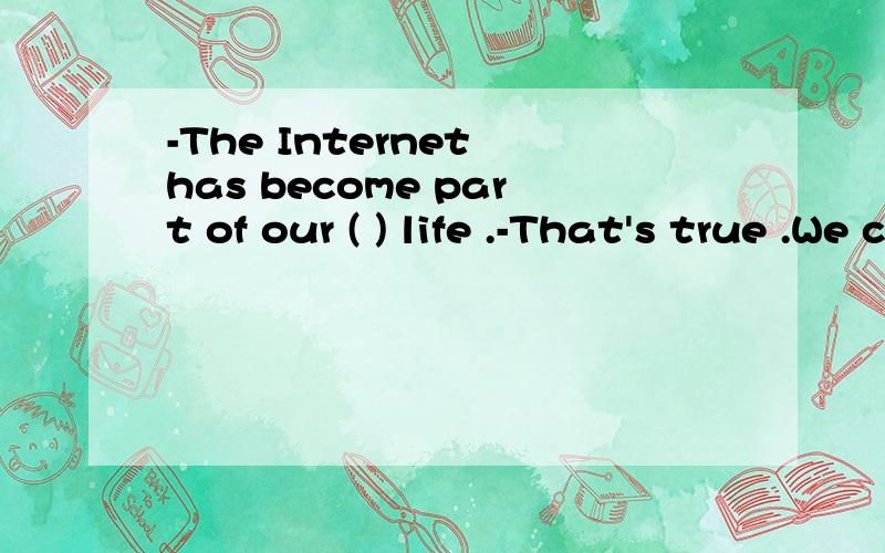 -The Internet has become part of our ( ) life .-That's true .We can get lost ofinformation on the Internet ( ) A.everyday ;evertday B.everyday;every day C.every day;everyday D.every day;every day