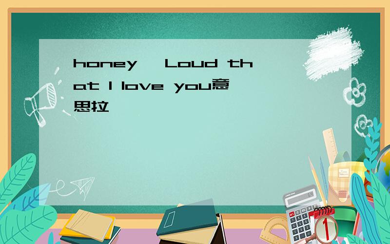 honey ,Loud that I love you意思拉