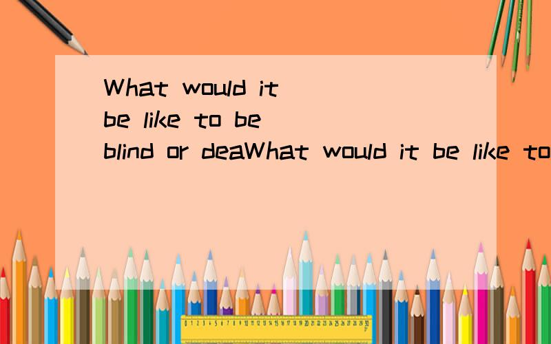 What would it be like to be blind or deaWhat would it be like to be blind or deaf?怎么翻译