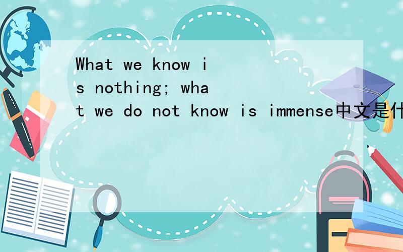 What we know is nothing; what we do not know is immense中文是什么意思?