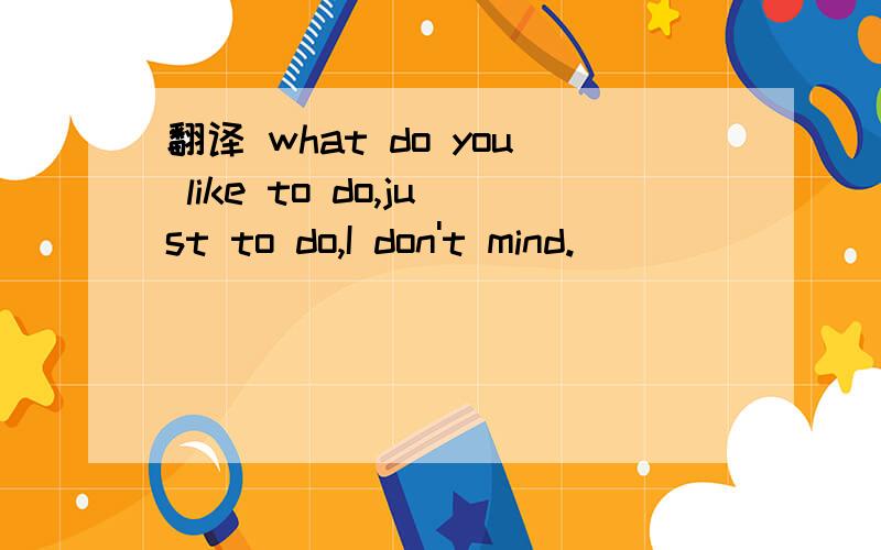 翻译 what do you like to do,just to do,I don't mind.