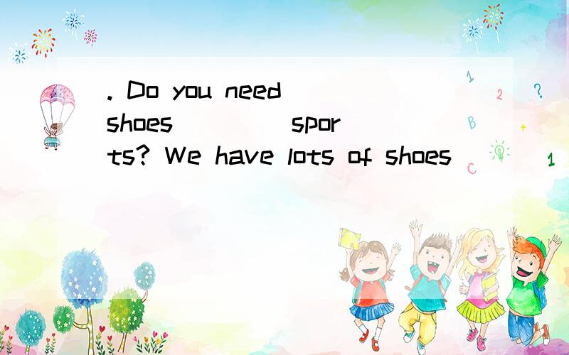 . Do you need shoes____ sports? We have lots of shoes ______ very good prices.  A. for, at          B. for, with       C. at, with求解释,谢谢