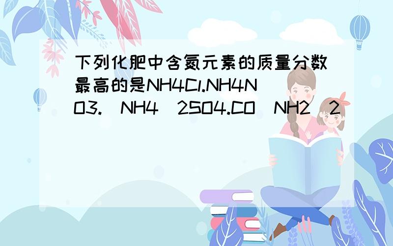 下列化肥中含氮元素的质量分数最高的是NH4Cl.NH4NO3.(NH4)2SO4.CO(NH2)2