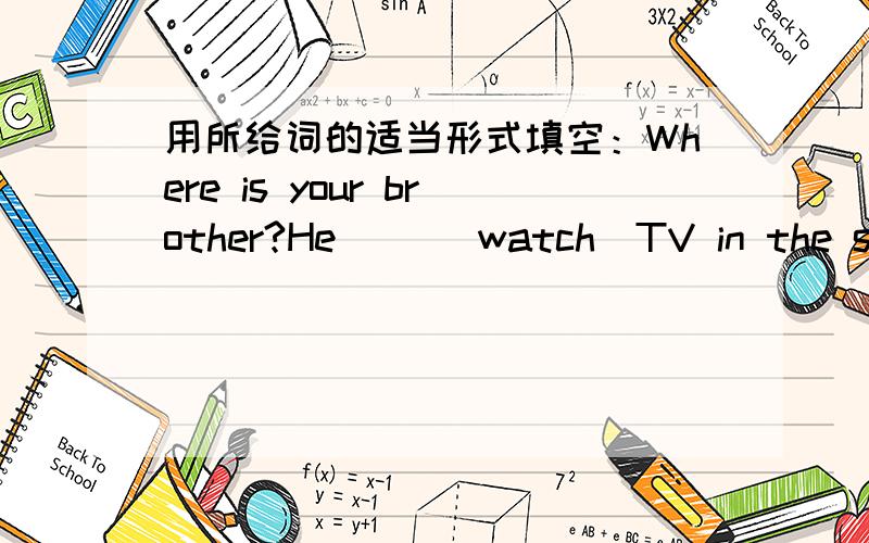 用所给词的适当形式填空：Where is your brother?He( )(watch)TV in the sitting-room now.