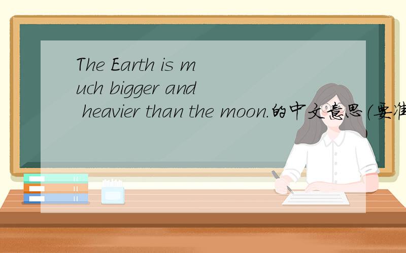 The Earth is much bigger and heavier than the moon.的中文意思（要准确!）