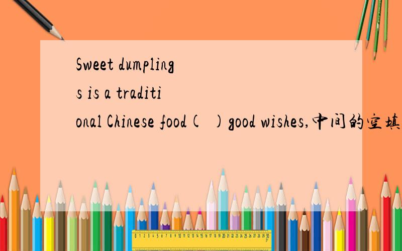 Sweet dumplings is a traditional Chinese food( )good wishes,中间的空填什么?