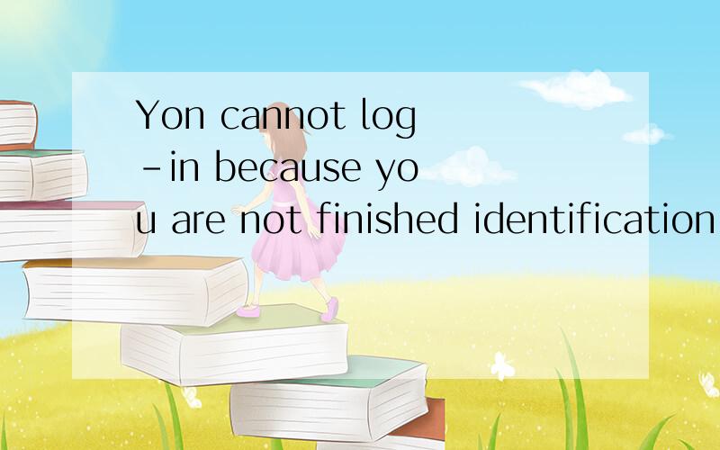 Yon cannot log-in because you are not finished identification process to your real name .在注册kiss the rideo 登陆时出现的 是不是还没验证不能登陆啊 亲们?