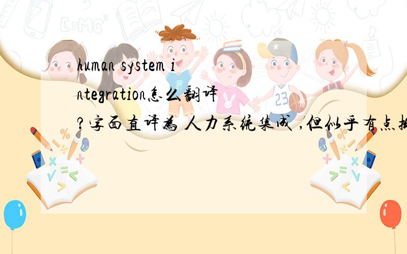 human system integration怎么翻译?字面直译为 人力系统集成 ,但似乎有点拗口,有没有更好的译法?