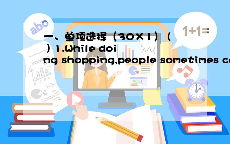 一、单项选择（30×1） ( ) 1.While doing shopping,people sometimes can’t help ______into buying s