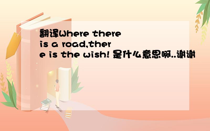 翻译Where there is a road,there is the wish! 是什么意思啊..谢谢