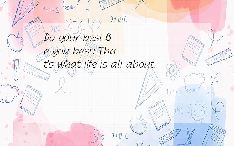 Do your best.Be you best!That's what life is all about.