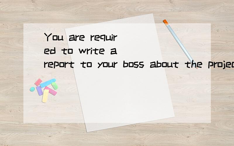 You are required to write a report to your boss about the project you are doing now with no