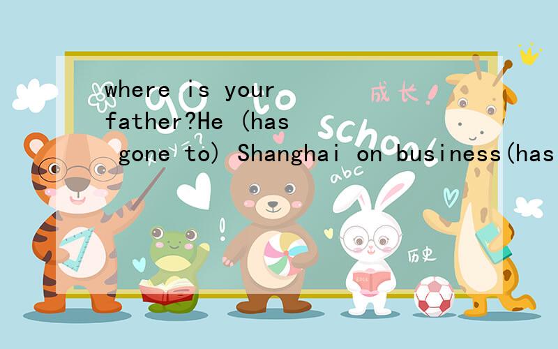 where is your father?He (has gone to) Shanghai on business(has gone to)可以换成是has been to吗.打错了。我想问的是可以换成has been in吗 打错了。我想问的是可以换成has been in吗 打错了。我想问的是可以换成ha
