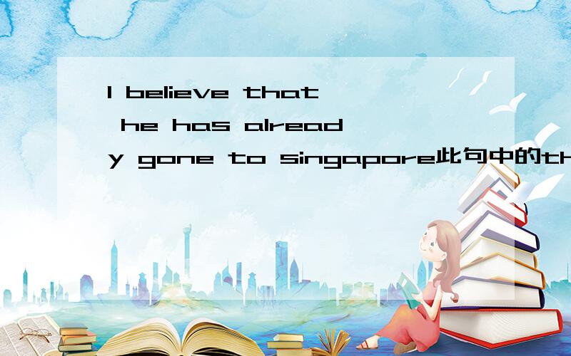 I believe that he has already gone to singapore此句中的that是什么意思,在语法中如何解释呢,