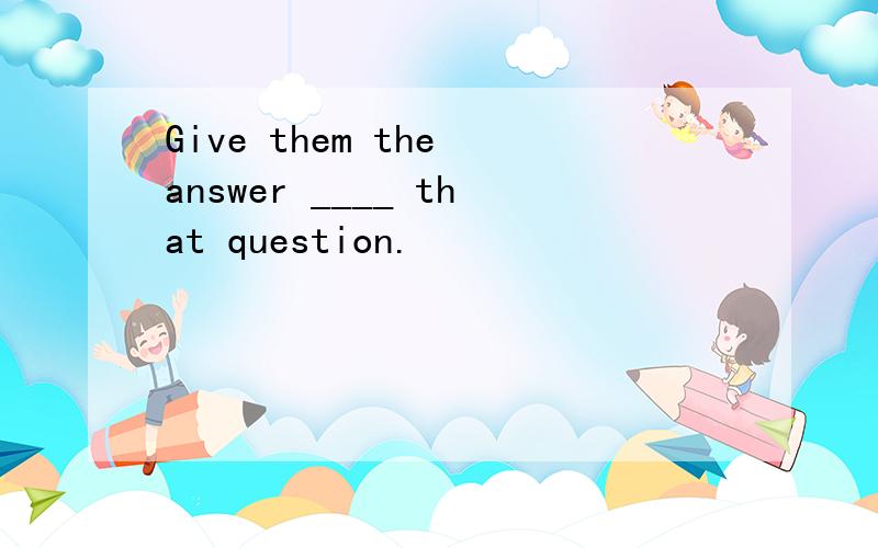 Give them the answer ____ that question.