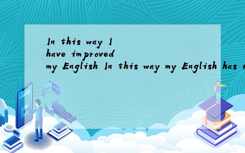 In this way I have improved my English In this way my English has risen to a higher ----In this way I have improved my EnglishIn this way my English has risen to a higher ---- 保持句意不变