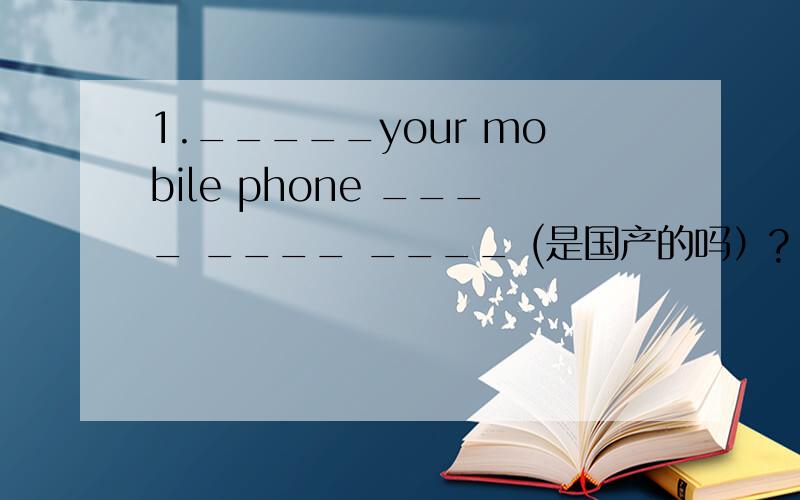 1._____your mobile phone ____ ____ ____ (是国产的吗）?