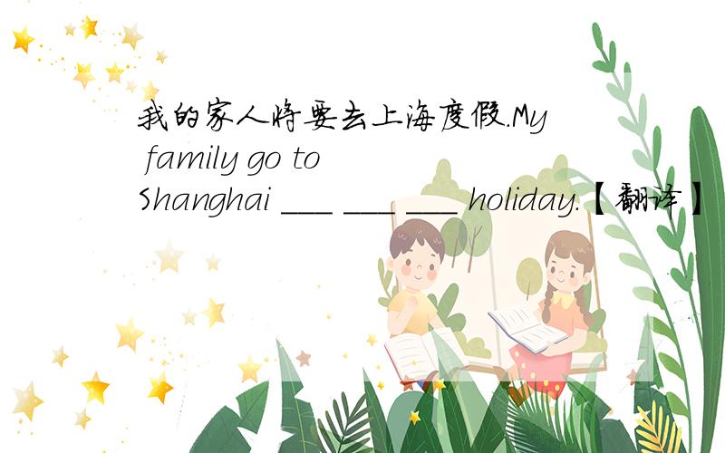 我的家人将要去上海度假.My family go to Shanghai ___ ___ ___ holiday.【翻译】