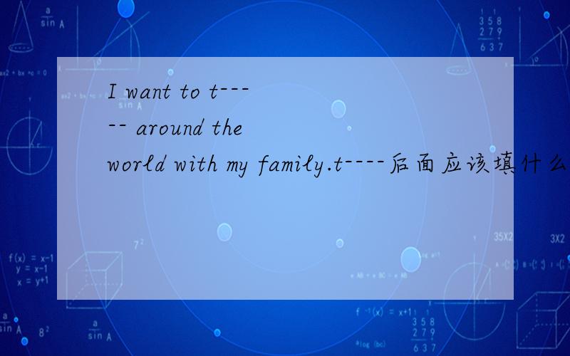 I want to t----- around the world with my family.t----后面应该填什么?