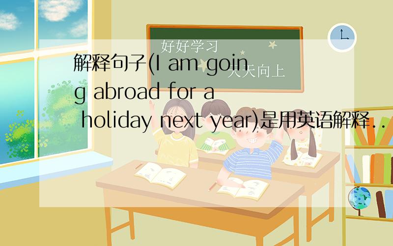 解释句子(I am going abroad for a holiday next year)是用英语解释..