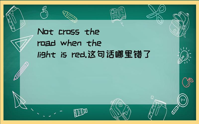 Not cross the road when the light is red.这句话哪里错了