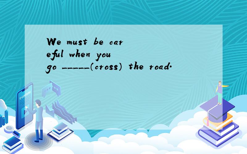 We must be careful when you go _____（cross） the road.