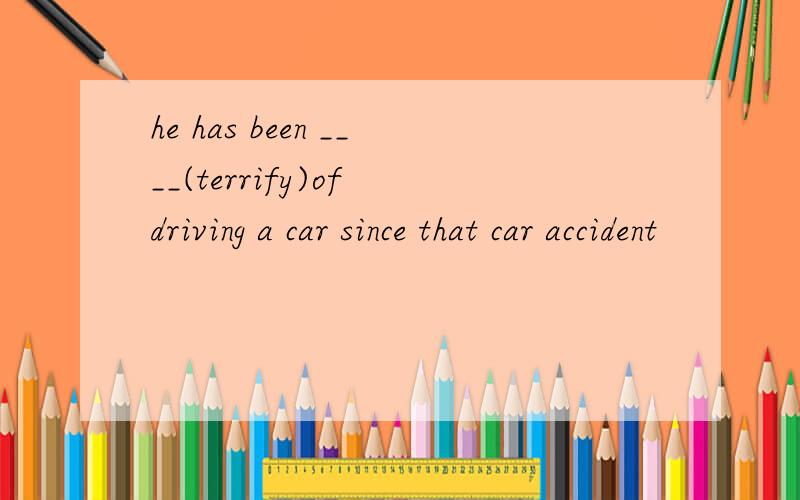 he has been ____(terrify)of driving a car since that car accident