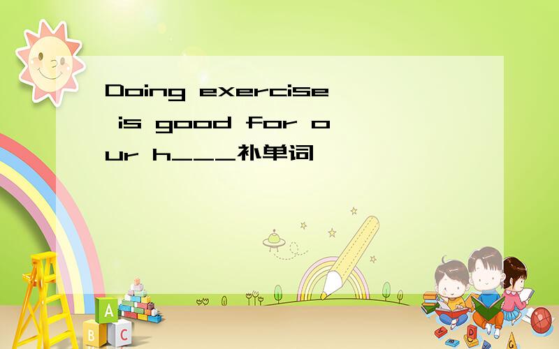 Doing exercise is good for our h___补单词