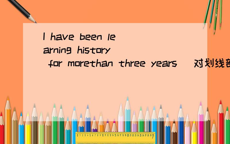 I have been learning history for morethan three years (对划线部分提问for more than three years 划线