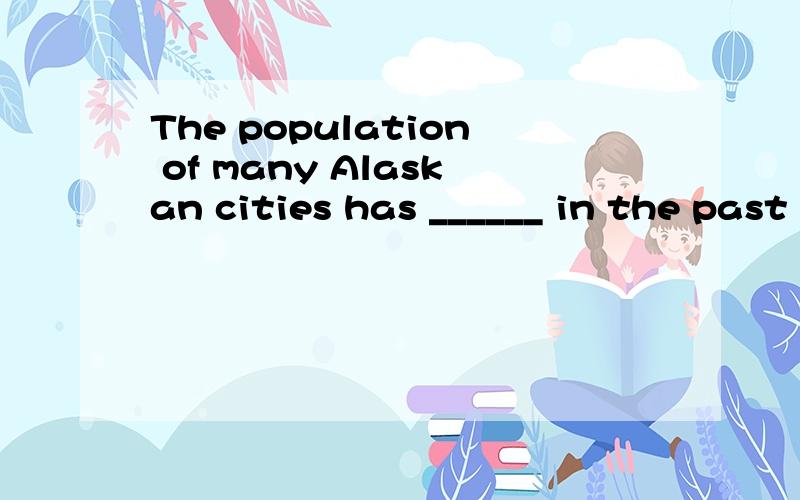 The population of many Alaskan cities has ______ in the past three years.a.more than doublThe population of many Alaskan cities has ______ in the past three years.a.more than doubled b.more doubled than c.much than doubled d.much doubled than