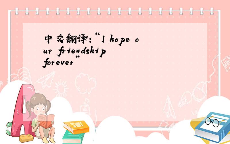 中文翻译：“I hope our friendship forever”
