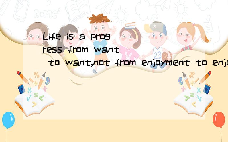 Life is a progress from want to want,not from enjoyment to enjoyment.