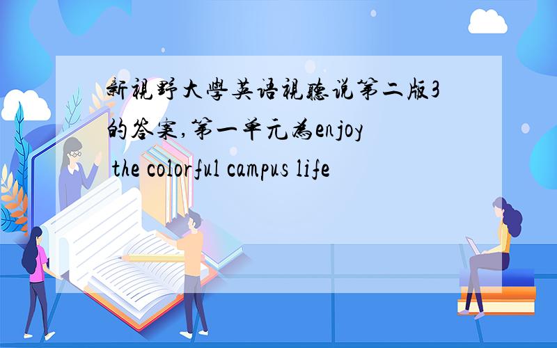 新视野大学英语视听说第二版3的答案,第一单元为enjoy the colorful campus life