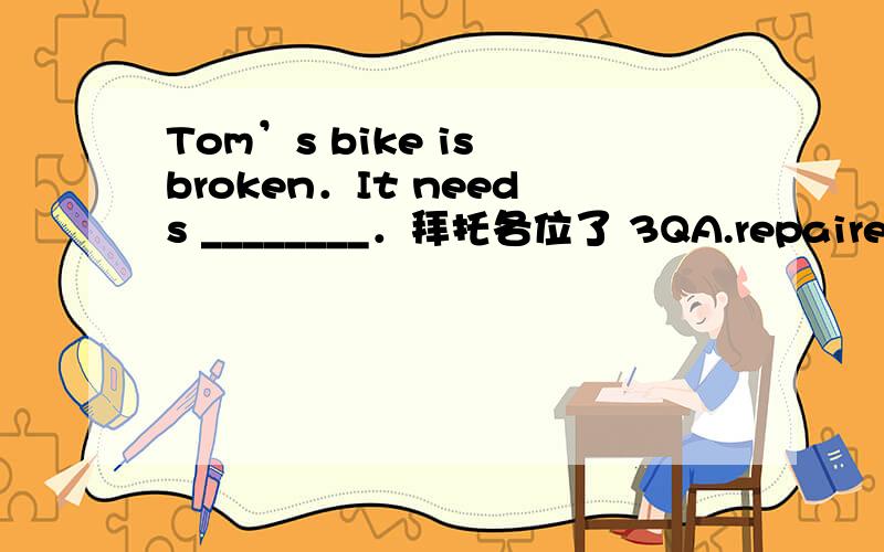 Tom’s bike is broken．It needs ________．拜托各位了 3QA.repaired B.repairs C.to repair D.repairing