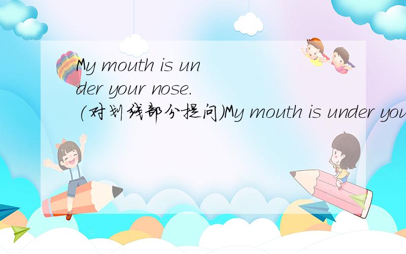 My mouth is under your nose.(对划线部分提问)My mouth is under your nose.(对黑体部分提问)
