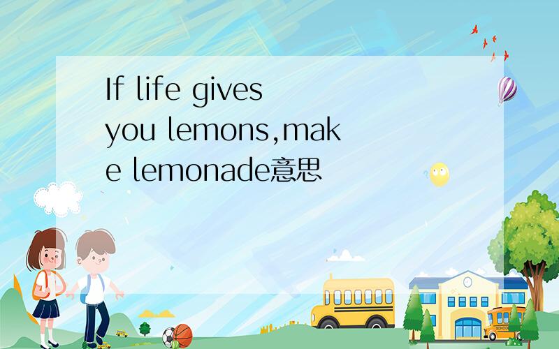 If life gives you lemons,make lemonade意思