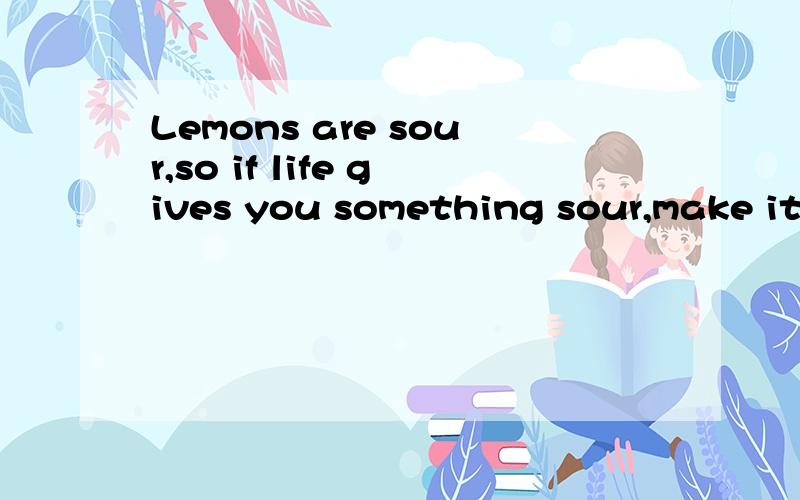 Lemons are sour,so if life gives you something sour,make it into something sweet like lemonade.翻译